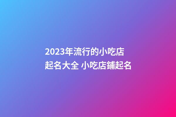 2023年流行的小吃店起名大全 小吃店鋪起名-第1張-店鋪起名-玄機派